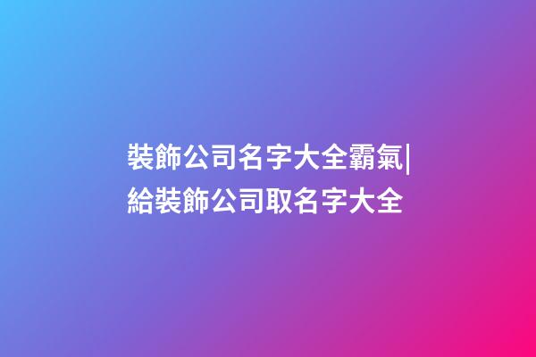 裝飾公司名字大全霸氣|給裝飾公司取名字大全-第1張-公司起名-玄機派